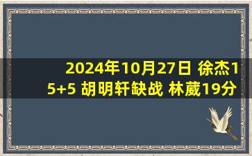 2024年10月27日 徐杰15+5 胡明轩缺战 林葳19分 广东7人上双40分大胜同曦